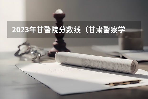 2023年甘警院分数线（甘肃警察学校公安专业分数线）