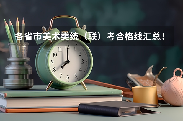 各省市美术类统（联）考合格线汇总！ 2024年艺考的时间安排是怎样的？