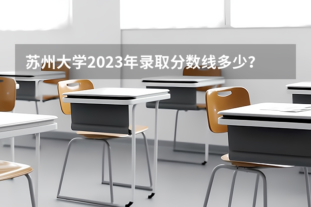 苏州大学2023年录取分数线多少？