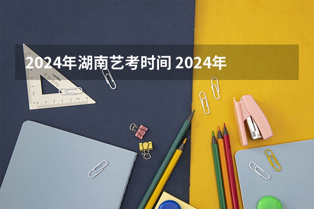 2024年湖南艺考时间 2024年艺考新规定