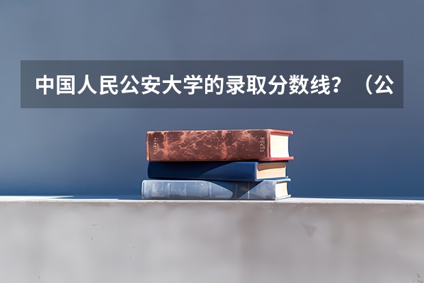 中国人民公安大学的录取分数线？（公安大学录取分数线）