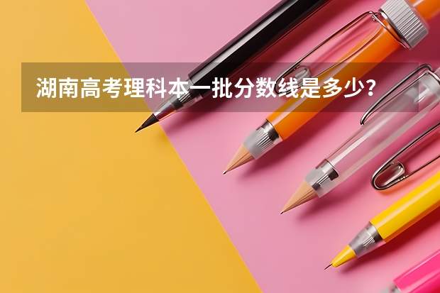 湖南高考理科本一批分数线是多少？