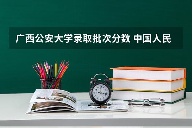 广西公安大学录取批次分数 中国人民公安大学分数线