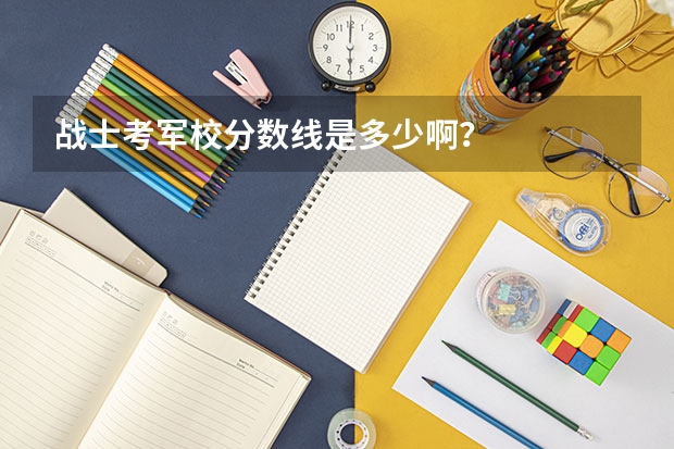 战士考军校分数线是多少啊？