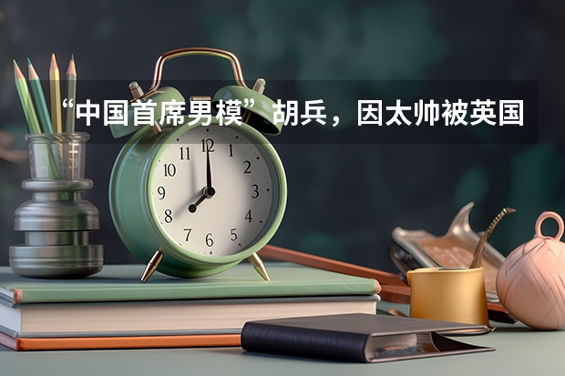 “中国首席男模”胡兵，因太帅被英国富婆相中，他现状如何呢？