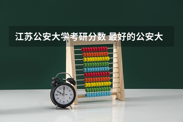 江苏公安大学考研分数 最好的公安大学分数线