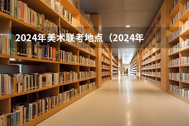 2024年美术联考地点（2024年广西艺术类普通本科批文化分数线？）
