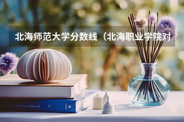 北海师范大学分数线（北海职业学院对口单招录取分数线）