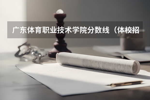 广东体育职业技术学院分数线（体校招生标准分数线2023）