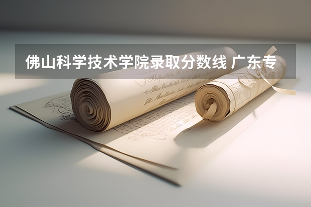 佛山科学技术学院录取分数线 广东专科学校分数线2023