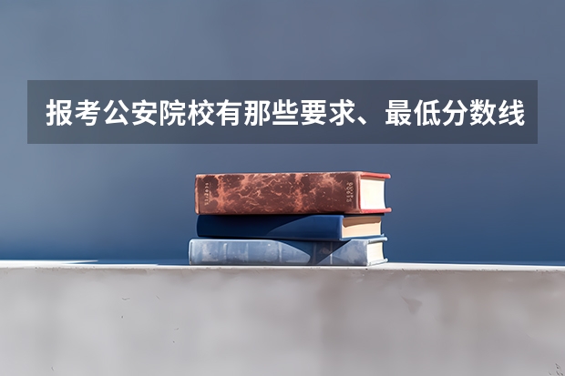 报考公安院校有那些要求、最低分数线是多少？