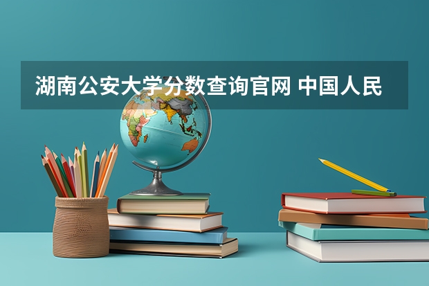 湖南公安大学分数查询官网 中国人民公安大学录取分数线2023侦查学