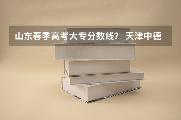 山东春季高考大专分数线？ 天津中德应用技术大学春考录取分数线