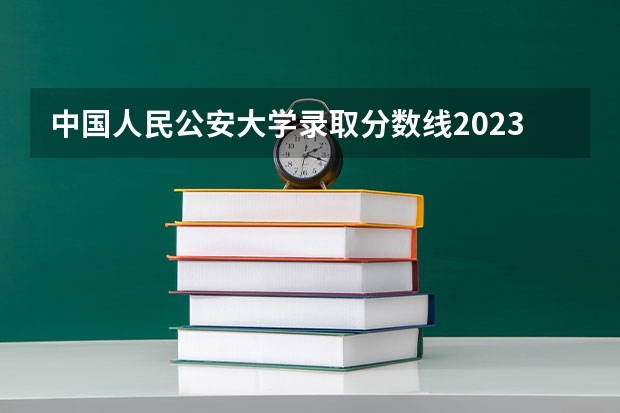 中国人民公安大学录取分数线2023侦查学（警察大学分数线，急！）