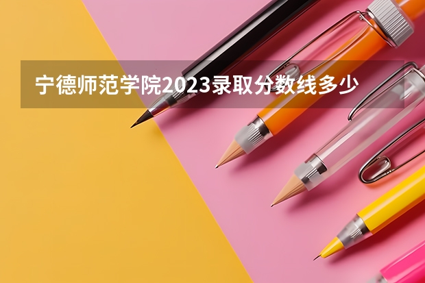 宁德师范学院2023录取分数线多少