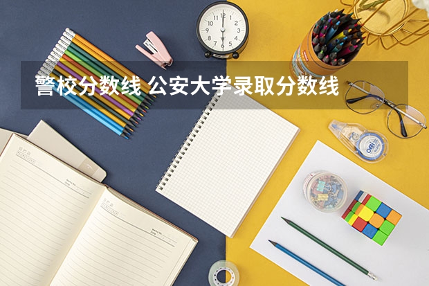 警校分数线 公安大学录取分数线
