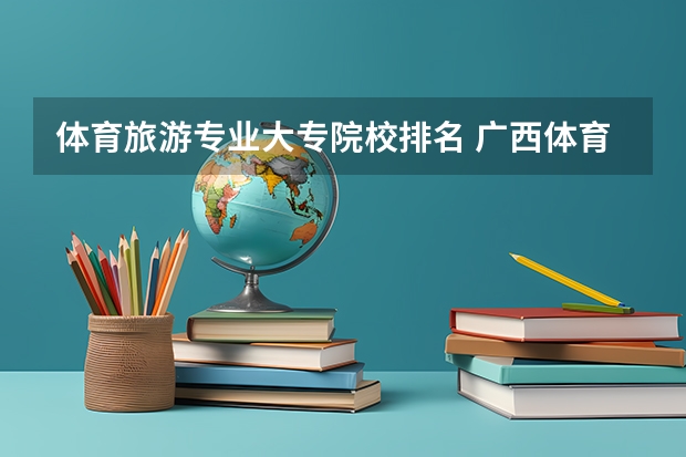 体育旅游专业大专院校排名 广西体育专科院校排名
