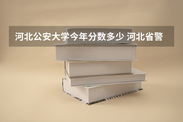 河北公安大学今年分数多少 河北省警察学院招生分数线