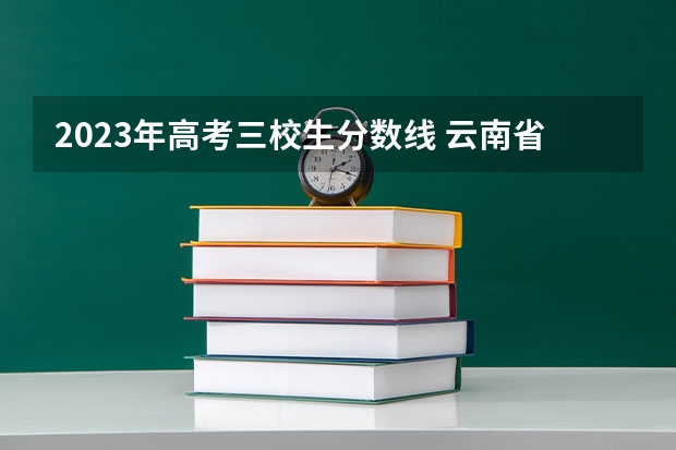 2023年高考三校生分数线 云南省三校生招生学校？