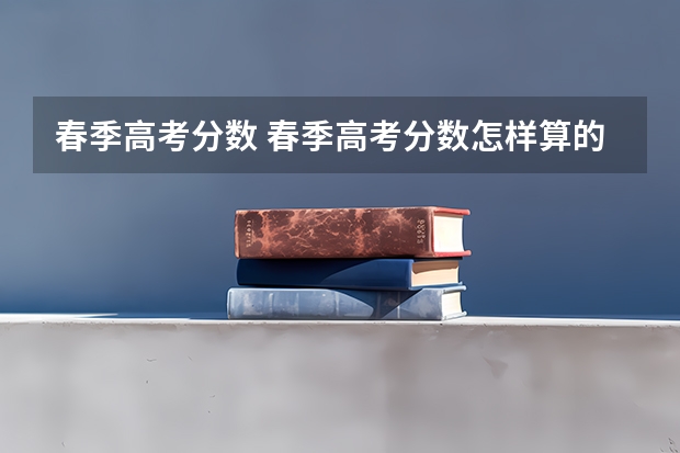 春季高考分数 春季高考分数怎样算的啊？