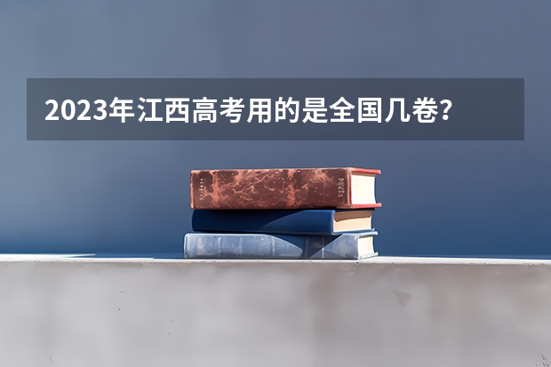 2023年江西高考用的是全国几卷？ 江西省高考是全国几卷