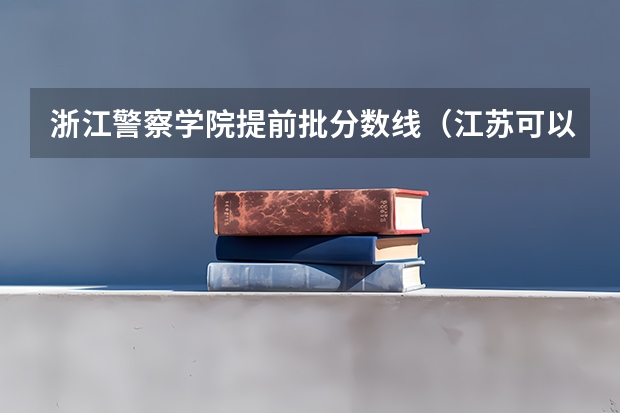 浙江警察学院提前批分数线（江苏可以考浙江警察学院临安校区分数线）