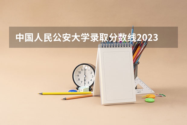 中国人民公安大学录取分数线2023侦查学 2023年公大警校录取分数线？