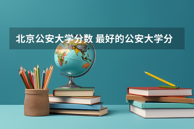北京公安大学分数 最好的公安大学分数线