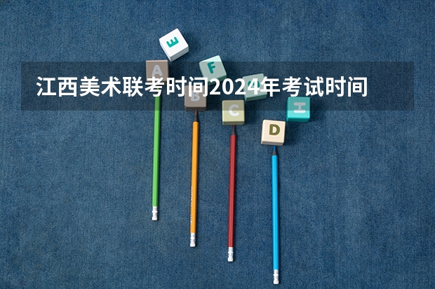 江西美术联考时间2024年考试时间 2024年江西美术联考人数