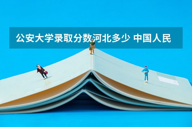 公安大学录取分数河北多少 中国人民公安大学录取分数线2023侦查学