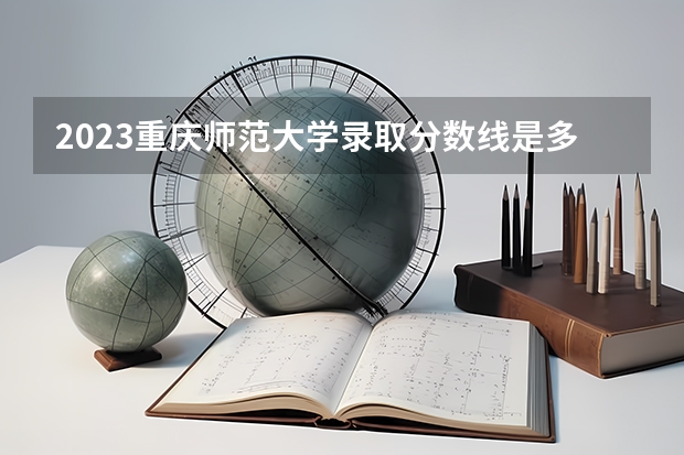 2023重庆师范大学录取分数线是多少啊！？