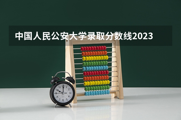 中国人民公安大学录取分数线2023侦查学（广东警校录取分数线2023）