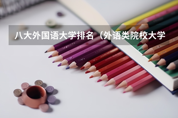 八大外国语大学排名（外语类院校大学排名）