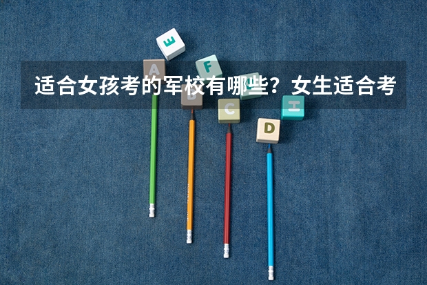 适合女孩考的军校有哪些？女生适合考军校哪个专业？