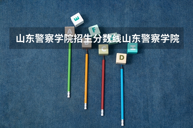 山东警察学院招生分数线山东警察学院多少分能进