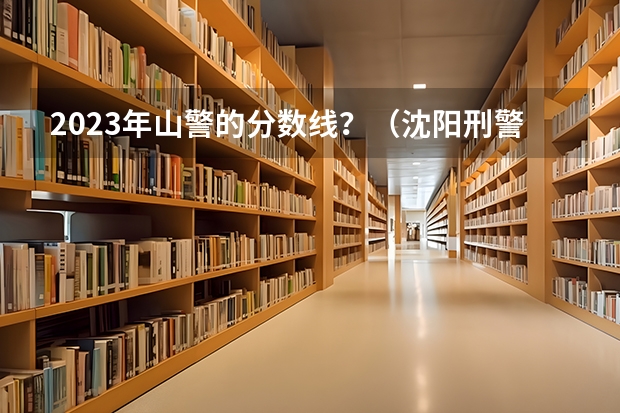 2023年山警的分数线？（沈阳刑警大学录取分数线）