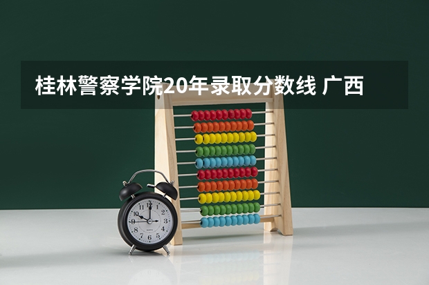 桂林警察学院20年录取分数线 广西警察学院2023年招生分数线