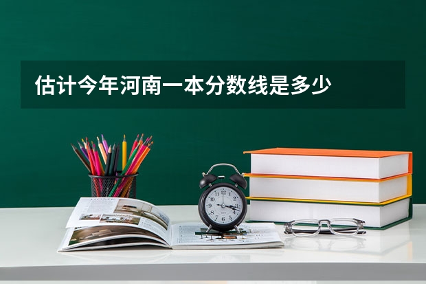 估计今年河南一本分数线是多少