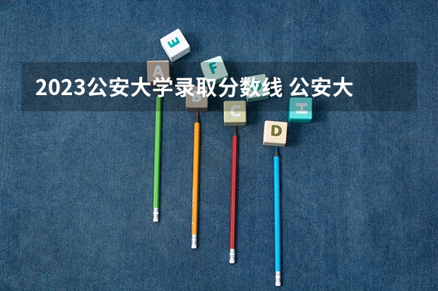 2023公安大学录取分数线 公安大学录取分数线