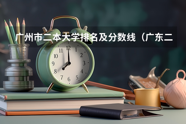 广州市二本大学排名及分数线（广东二本线最好的十所大学）