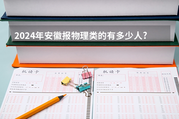 2024年安徽报物理类的有多少人?报历史类有多少人?