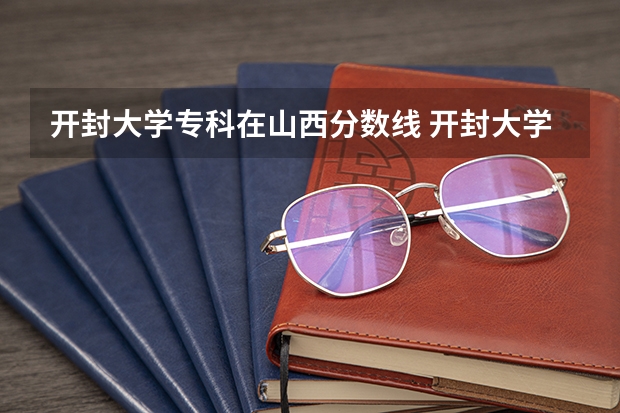 开封大学专科在山西分数线 开封大学具体录取分数线