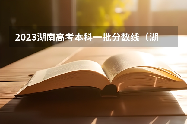 2023湖南高考本科一批分数线（湖南省2023年普通高校招生本科批(普通类)第一次投档分数线）