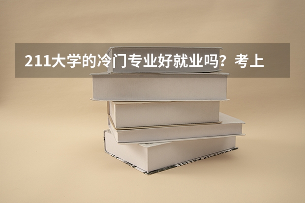 211大学的冷门专业好就业吗？考上211大学意味着有好工作吗？
