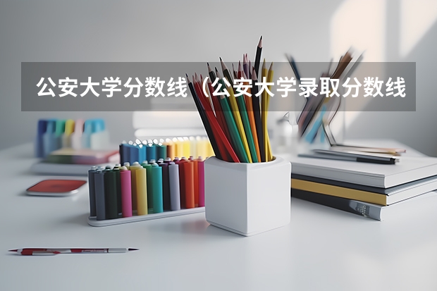公安大学分数线（公安大学录取分数线本科）