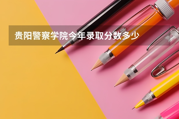贵阳警察学院今年录取分数多少