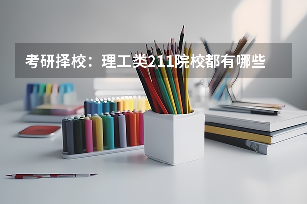 考研择校：理工类211院校都有哪些?