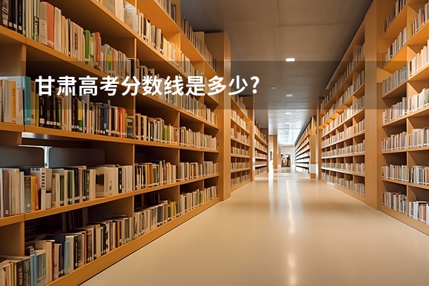 甘肃高考分数线是多少?
