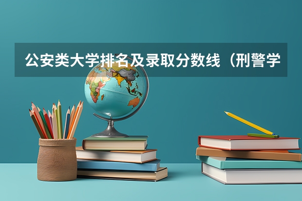 公安类大学排名及录取分数线（刑警学校录取分数线）