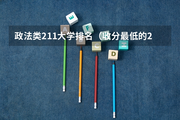 政法类211大学排名（收分最低的211大学）